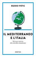 Il Mediterraneo e l' Italia. Dal mare nostrum alla centralità comprimaria di Egidio Ivetic edito da Rubbettino