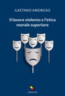 Il lavoro violento e l'etica morale superiore di Gaetano Amoruso edito da GAEditori