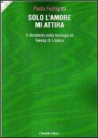 Solo l'amore mi attira. Il desiderio nella teologia di Teresa di Lisieux di Paolo Fedrigotti edito da Cittadella