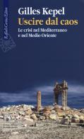 Uscire dal caos. Le crisi nel Mediterraneo e nel Medio Oriente di Gilles Kepel edito da Raffaello Cortina Editore