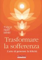 Trasformare la sofferenza. L'arte di generare felicità di Thich Nhat Hanh edito da Terra Nuova Edizioni