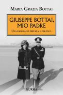 Giuseppe Bottai, mio padre. Una biografia privata e politica di Maria Grazia Bottai edito da Ugo Mursia Editore
