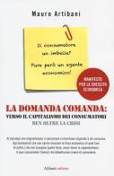 La domanda comanda: verso il capitalismo dei consumatori ben oltre la crisi di Mauro Artibani edito da Aliberti