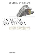 Un'altra Resistenza. La diplomazia italiana dopo l'8 settembre 1943 di Eugenio Di Rienzo edito da Rubbettino