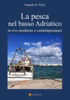 La pesca nel basso Adriatico. In evo moderno e contemporaneo di Pasquale B. Trizio edito da Arti Grafiche Favia