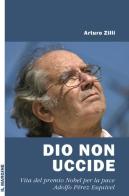 Dio non uccide. Vita del premio Nobel per la pace Adolfo Pérez Esquivel di Arturo Zilli edito da Il Margine