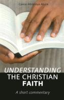 Understanding the christian faith. A short commentary di Caesar Atuire edito da If Press