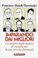 Imparando dai migliori. Le lezioni degli uomini di successo per la tua crescita personale di Francisco Alcaide Hernández edito da Anteprima Edizioni