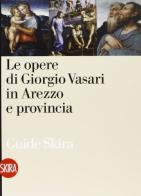 Le opere di Giorgio Vasari in Arezzo. Ediz. illustrata di Liletta Fornasari edito da Skira