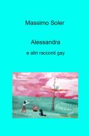 Alessandra e altri racconti gay di Massimo Soler edito da ilmiolibro self publishing