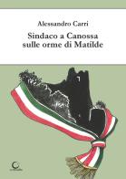 Sindaco a Canossa sulle orme di Matilde. Ediz. illustrata di Alessandro Carri edito da Consulta Librieprogetti