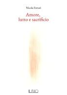 Amore, lutto e sacrificio di Nicola Ferrari edito da Il Rio