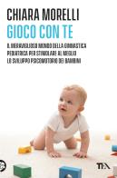 Gioco con te. Il meraviglioso mondo della ginnastica pediatrica. Per stimolare al meglio lo sviluppo psicomotorio dei bambini di Chiara Morelli edito da TEA