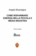 Come risparmiare energia nella piccola e media industria di Angelo Musciagna edito da ilmiolibro self publishing