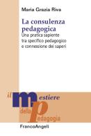 La consulenza pedagogica. Una pratica sapiente tra specifico pedagogico e connessione dei saperi di Maria Grazia Riva edito da Franco Angeli