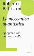 La meccanica quantistica. Spiegata a chi non ne sa nulla di Roberto Battiston edito da Castelvecchi