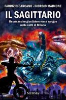 Il sagittario. Un assassino giustiziere versa sangue nelle notti di Milano di Fabrizio Carcano, Giorgio Maimone edito da Mursia