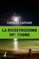 La ricostruzione del cuore di Coralba Capuani edito da IoScrittore