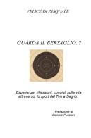Guarda il bersaglio...? Esperienze, riflessioni, consigli sulla vita attraverso lo sport del tiro a segno di Felice Di Pasquale edito da ilmiolibro self publishing