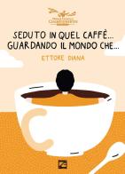 Seduto in quel caffè... Guardando il mondo che.... Nuova ediz. di Ettore Diana edito da Edizioni Zerotre