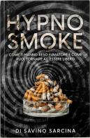 Hypno smoke. Come ti hanno reso fumatore e come puoi tornare ad essere libero. Con QR code di Savino Sarcina edito da CD Editor A.I.P.E. Associazione Internazionale Processi Evolutivi