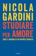 Studiare per amore. Gioie e ragioni di un infinito incanto di Nicola Gardini edito da Garzanti