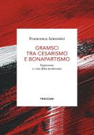 Gramsci tra cesarismo e bonapartismo. Egemonia e crisi della modernità di Francesca Antonini edito da Treccani