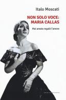 Non solo voce, Maria Callas. Mai amata regalò l'amore di Italo Moscati edito da Castelvecchi