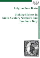 Making history in Ninth-century northern and southern Italy di Luigi Andrea Berto edito da Pisa University Press