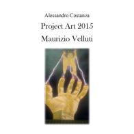 Project Art 2015. Maurizio Velluti di Alessandro Costanza edito da Youcanprint