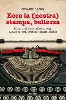 Ecco la (nostra) stampa, bellezza. Ritratti di giornalisti di oggi, alcuni di ieri, grandi e meno grandi di Cesare Lanza edito da La Vela (Viareggio)