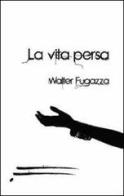 La vita persa di Walter Fugazza edito da Caosfera