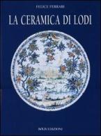 La ceramica di Lodi di Felice Ferrari, Luigi Samarati, Angelo Stroppa edito da Bolis