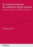 Il comportamento di consumo degli anziani. Effetti per le strategie di marketing delle imprese di Gianluigi Guido edito da Il Mulino