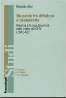 Un ponte fra dittatura e democrazia. Brescia e la sua provincia nelle carte del CLN (1945-1946) di Rolando Anni edito da Franco Angeli