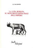La lupa romana sui monumenti sepolcrali dell'impero di Johann Jakob Bachofen edito da Futura Libri