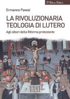 La rivoluzionaria teologia di Lutero. Agli albori della Riforma protestante di Ermanno Pavesi edito da D'Ettoris