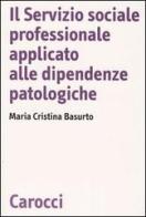 Il servizio sociale professionale applicato alle dipendenze patologiche di M. Cristina Basurto edito da Carocci