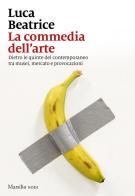 La commedia dell'arte. Dietro le quinte del contemporaneo tra musei, mercato e provocazioni di Luca Beatrice edito da Marsilio