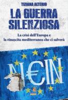 La guerra silenziosa. La crisi dell'Europa e l'alleanza mediterranea che ci salverà di Tiziana Alterio edito da Fuoco Edizioni