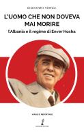 L' uomo che non doveva mai morire. L'Albania e il regime di Enver Hoxha di Giovanni Verga edito da Prospero Editore