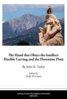The hand that obeys the intellect: flexible carving and the Florentine Pietà di John R. Taylor edito da Pontecorboli Editore