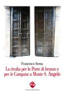 La rivolta per le porte di bronzo e per le campane a Monte S. Angelo di Francesco Arena edito da Andrea Pacilli Editore
