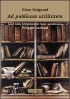 Ad publicam utilitatem. Libri dalla biblioteca del frate agostiniano Filippo Lachini di Elisa Grignani edito da Ibis