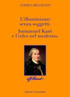 L' Illuminismo senza soggetti. Immanuel Kant e l'ethos nel moderno di Andrea Belgrado edito da ilmiolibro self publishing