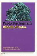 Ribelli d'Italia. Il sogno della rivoluzione da Mazzini alle Brigate rosse di Paolo Buchignani edito da Marsilio