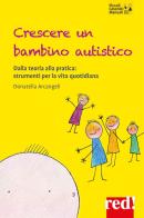 Crescere un bambino autistico. Dalla teoria alla pratica: strumenti per la vita quotidiana di Donatella Arcangeli edito da Red Edizioni