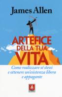 Artefice della tua vita. Come realizzare sé stessi e ottenere un'esistenza libera e appagante di James Allen edito da Anteprima Edizioni