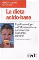 La dieta acido-base. Equilibrare il pH nell'alimentazione per risolvere numerosi disturbi di Christopher Vasey edito da Red Edizioni