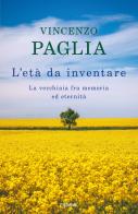 L' età da inventare. La vecchiaia fra memoria ed eternità di Vincenzo Paglia edito da Piemme